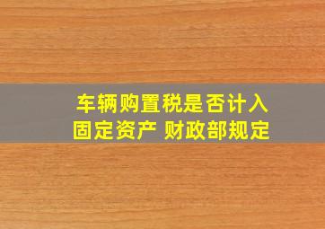 车辆购置税是否计入固定资产 财政部规定